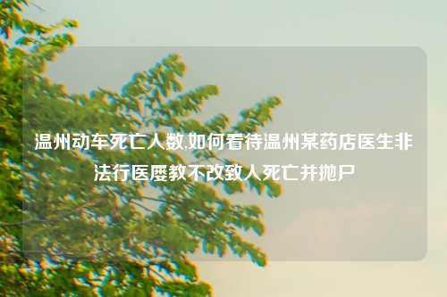 温州动车死亡人数,如何看待温州某药店医生非法行医屡教不改致人死亡并抛尸