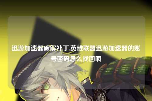 迅游加速器破解补丁,英雄联盟迅游加速器的账号密码怎么找回啊