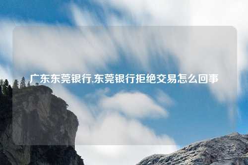 广东东莞银行,东莞银行拒绝交易怎么回事