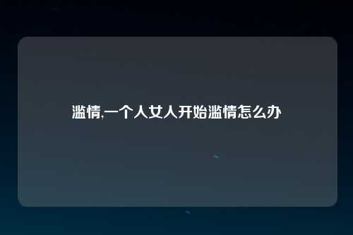 滥情,一个人女人开始滥情怎么办