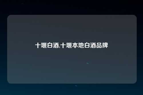 十堰白酒,十堰本地白酒品牌
