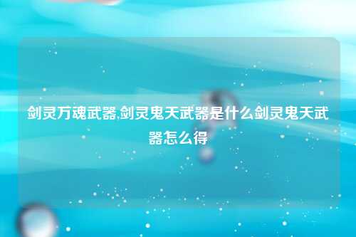 剑灵万魂武器,剑灵鬼天武器是什么剑灵鬼天武器怎么得