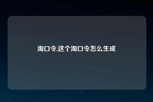 淘口令,这个淘口令怎么生成