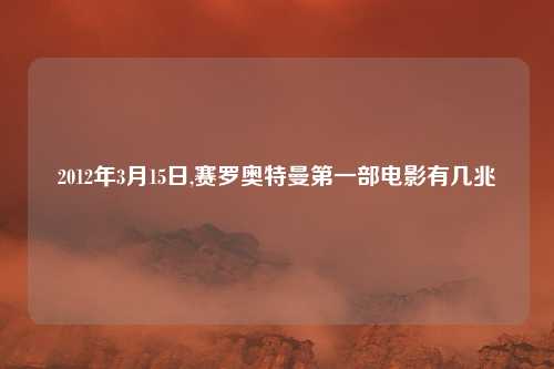 2012年3月15日,赛罗奥特曼第一部电影有几兆