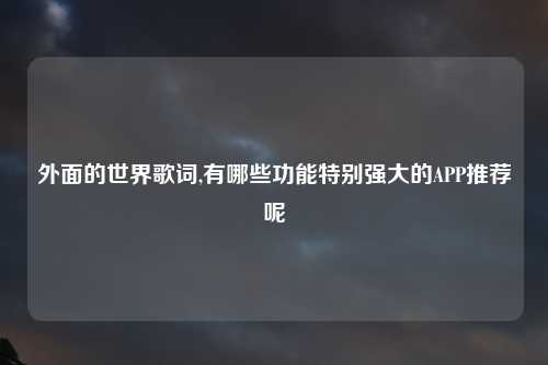 外面的世界歌词,有哪些功能特别强大的APP推荐呢