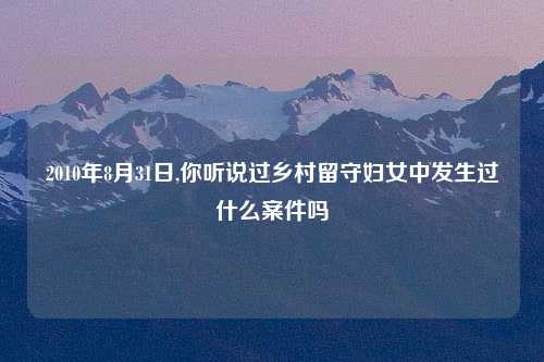 2010年8月31日,你听说过乡村留守妇女中发生过什么案件吗