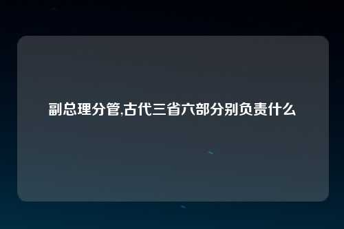 副总理分管,古代三省六部分别负责什么