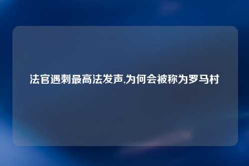 法官遇刺最高法发声,为何会被称为罗马村