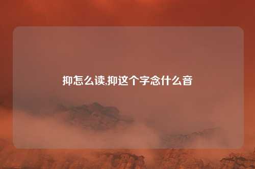 抑怎么读,抑这个字念什么音