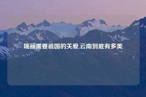 瑞丽需要祖国的关爱,云南到底有多美