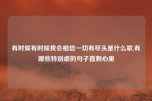 有时候有时候我会相信一切有尽头是什么歌,有哪些特别虐的句子直刺心里
