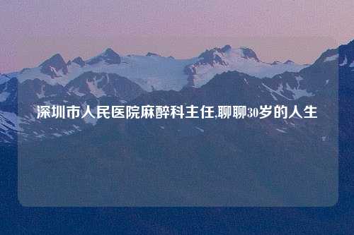 深圳市人民医院麻醉科主任,聊聊30岁的人生