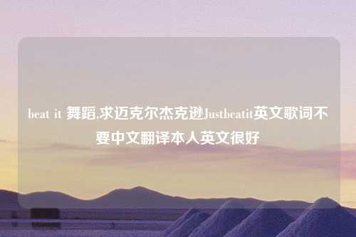 beat it 舞蹈,求迈克尔杰克逊Justbeatit英文歌词不要中文翻译本人英文很好