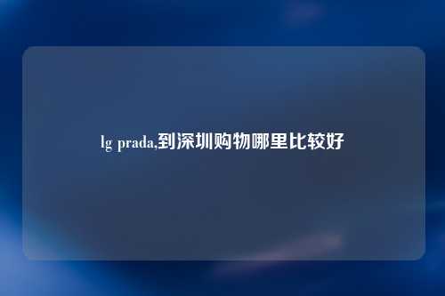 lg prada,到深圳购物哪里比较好