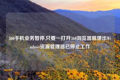 360手机业务暂停,只要一打开360浏览器就弹出Windows资源管理器已停止工作