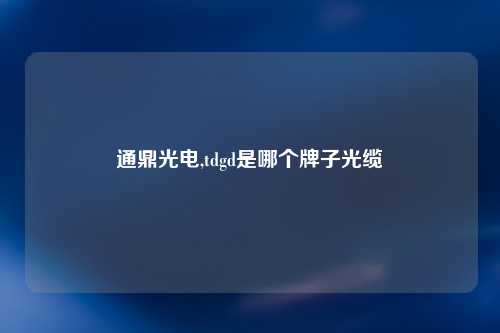 通鼎光电,tdgd是哪个牌子光缆