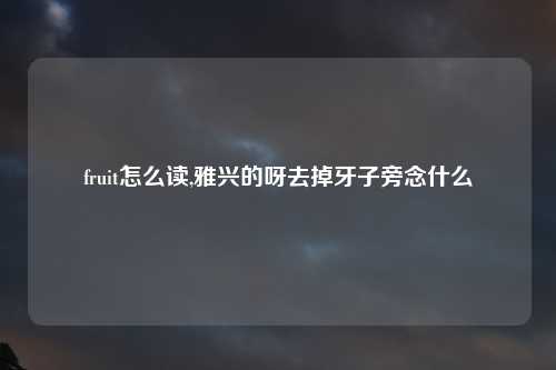 fruit怎么读,雅兴的呀去掉牙子旁念什么
