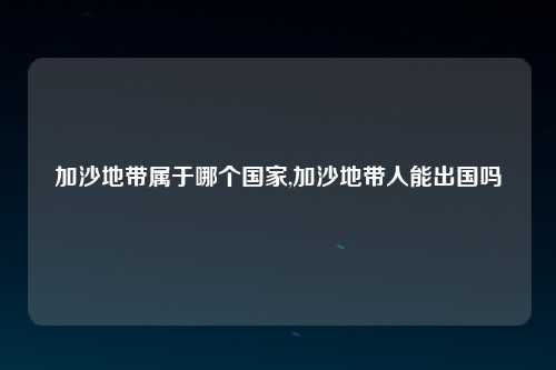 加沙地带属于哪个国家,加沙地带人能出国吗