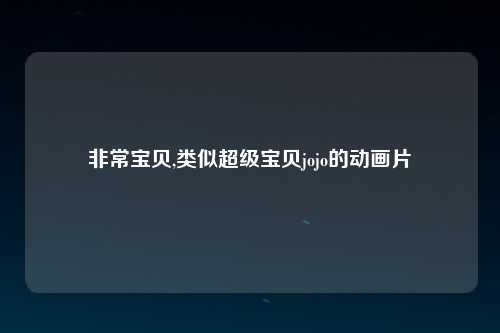 非常宝贝,类似超级宝贝jojo的动画片