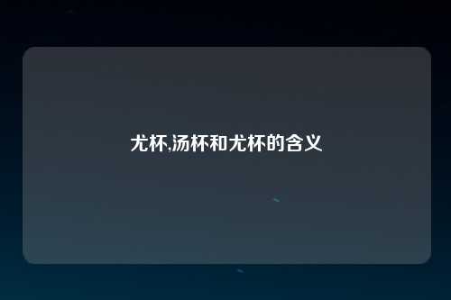 尤杯,汤杯和尤杯的含义