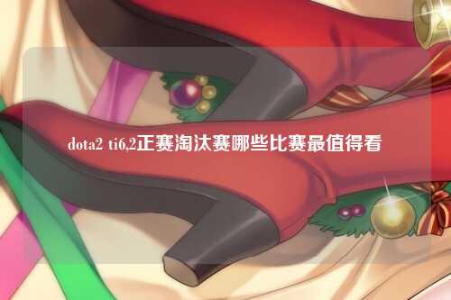 dota2 ti6,2正赛淘汰赛哪些比赛最值得看