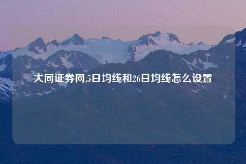 大同证券网,5日均线和26日均线怎么设置
