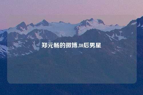 郑元畅的微博,80后男星