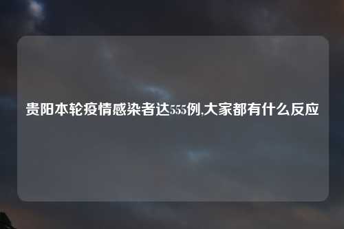 贵阳本轮疫情感染者达555例,大家都有什么反应