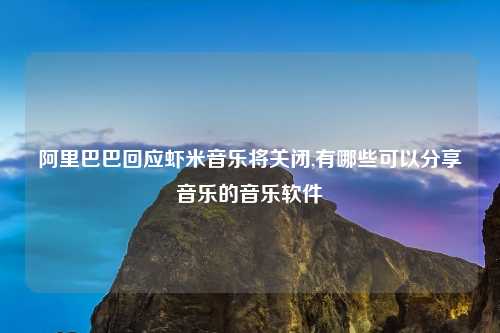 阿里巴巴回应虾米音乐将关闭,有哪些可以分享音乐的音乐软件