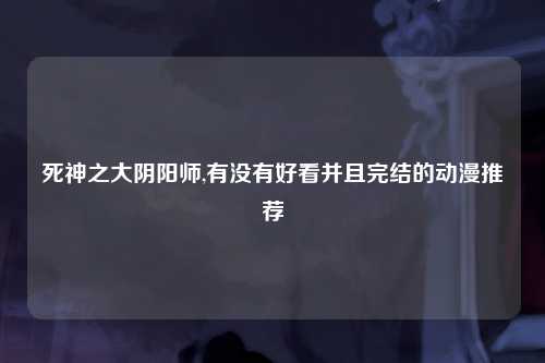 死神之大阴阳师,有没有好看并且完结的动漫推荐