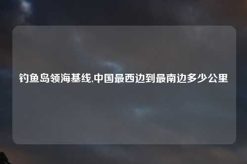 钓鱼岛领海基线,中国最西边到最南边多少公里
