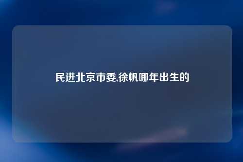 民进北京市委,徐帆哪年出生的