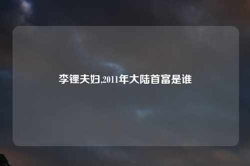 李锂夫妇,2011年大陆首富是谁