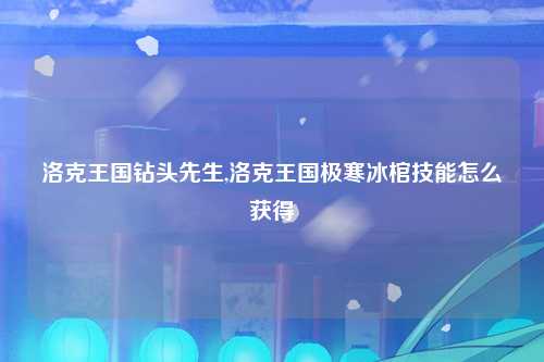 洛克王国钻头先生,洛克王国极寒冰棺技能怎么获得