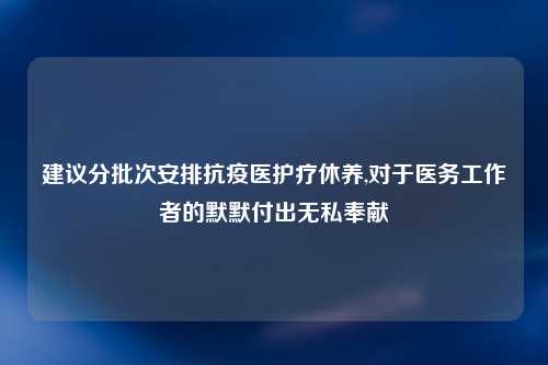 建议分批次安排抗疫医护疗休养,对于医务工作者的默默付出无私奉献