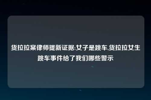 货拉拉案律师提新证据:女子是跳车,货拉拉女生跳车事件给了我们哪些警示