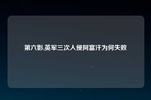 第六影,英军三次入侵阿富汗为何失败