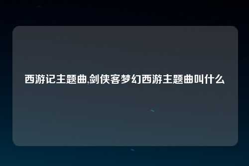西游记主题曲,剑侠客梦幻西游主题曲叫什么