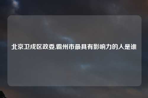 北京卫戍区政委,霸州市最具有影响力的人是谁