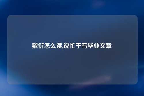 敷衍怎么读,说忙于写毕业文章