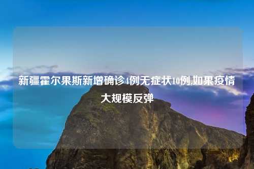 新疆霍尔果斯新增确诊4例无症状10例,如果疫情大规模反弹