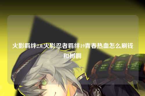 火影羁绊2.0,火影忍者羁绊19青春热血怎么刷钱和树啊