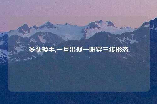 多头换手,一旦出现一阳穿三线形态