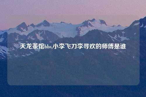 天龙茶馆bbs,小李飞刀李寻欢的师傅是谁