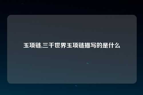玉项链,三千世界玉项链描写的是什么