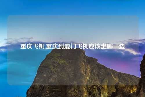 重庆飞机,重庆到厦门飞机应该坐哪一边
