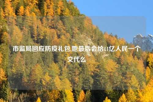 市监局回应防疫礼包,她最后会给14亿人民一个交代么