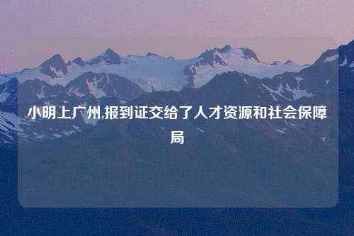 小明上广州,报到证交给了人才资源和社会保障局