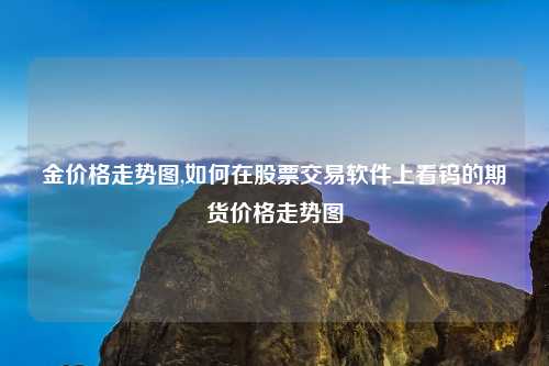 金价格走势图,如何在股票交易软件上看钨的期货价格走势图
