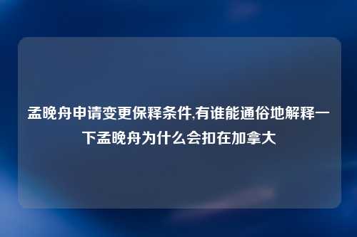 孟晚舟申请变更保释条件,有谁能通俗地解释一下孟晚舟为什么会扣在加拿大